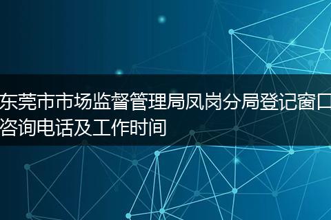 东莞市市场监督管理局凤岗分局登记窗口咨询电话及工作时间