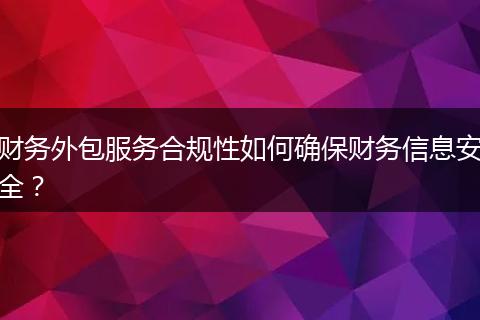 财务外包服务合规性如何确保财务信息安全?