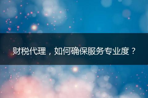 财税代理,如何确保服务专业度?