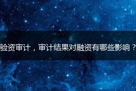 验资审计,审计结果对融资有哪些影响?