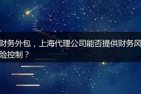 财务外包,上海代理公司能否提供财务风险控制?