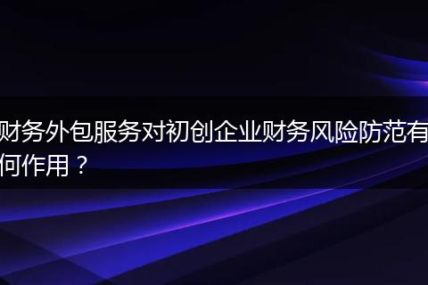 财务外包服务对初创企业财务风险防范有何作用?