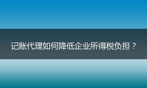记账代理如何降低企业所得税负担?
