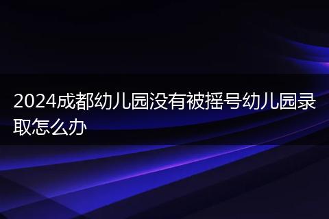 2024成都幼儿园没有被摇号幼儿园录取怎么办
