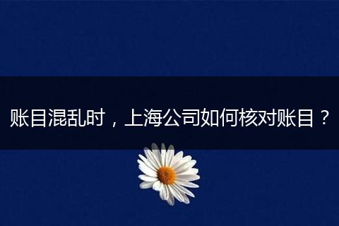 账目混乱时,上海公司如何核对账目?