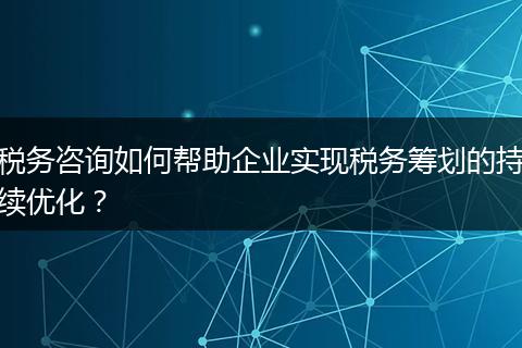 税务咨询如何帮助企业实现税务筹划的持续优化?