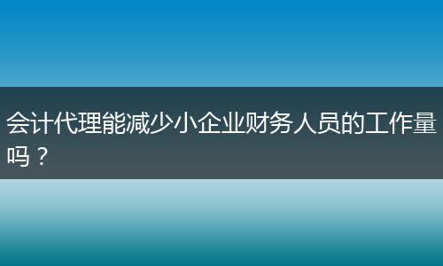 会计代理能减少小企业财务人员的工作量吗？