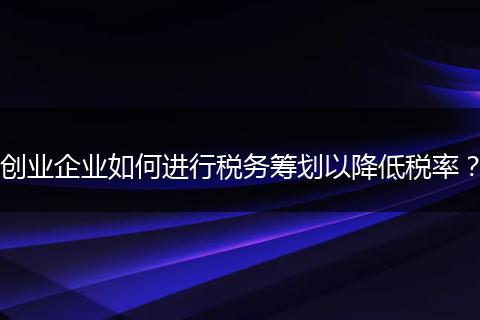 创业企业如何进行税务筹划以降低税率?