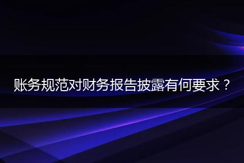 账务规范对财务报告披露有何要求?