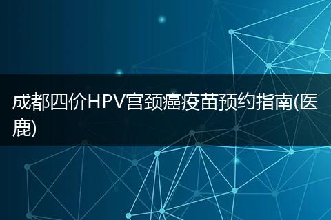 成都四价HPV宫颈癌疫苗预约指南(医鹿)