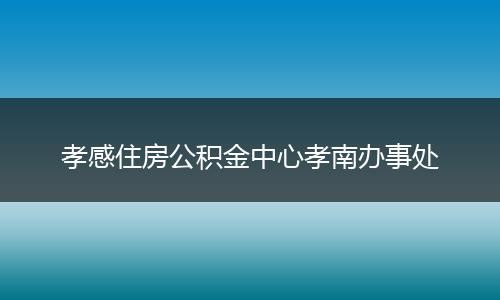 孝感住房公积金中心孝南办事处