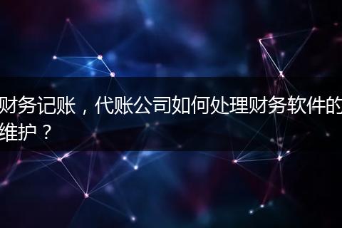 财务记账,代账公司如何处理财务软件的维护?