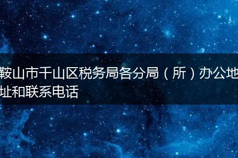 鞍山市千山区税务局各分局(所)办公地址和联系电话