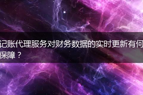 记账代理服务对财务数据的实时更新有何保障?