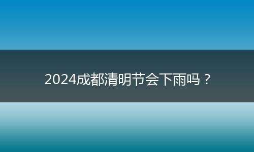 2024成都清明节会下雨吗？