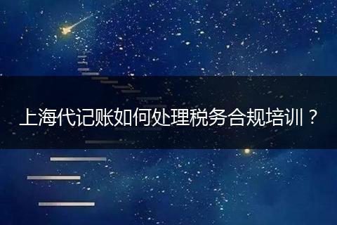 上海代记账如何处理税务合规培训？