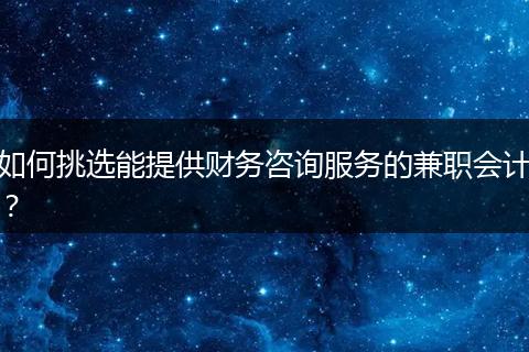 如何挑选能提供财务咨询服务的兼职会计?