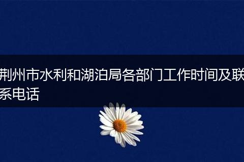 荆州市水利和湖泊局各部门工作时间及联系电话