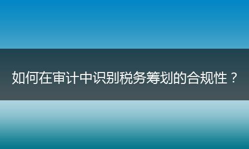 如何在审计中识别税务筹划的合规性?
