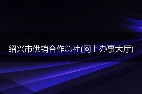 绍兴市供销合作总社(网上办事大厅)