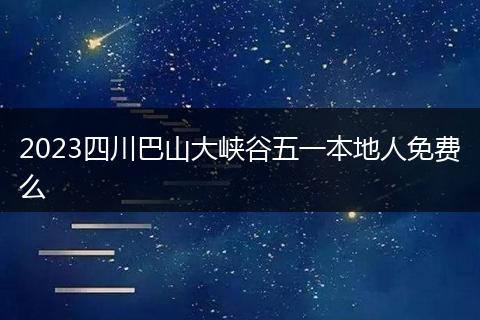 2023四川巴山大峡谷五一本地人免费么