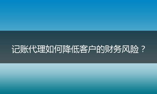 记账代理如何降低客户的财务风险？