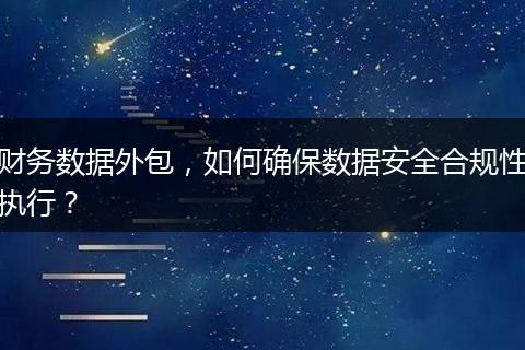 财务数据外包,如何确保数据安全合规性执行?