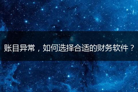 账目异常,如何选择合适的财务软件?