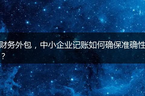 财务外包,中小企业记账如何确保准确性?