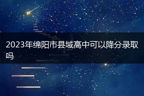 2023年绵阳市县域高中可以降分录取吗