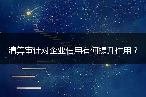 清算审计对企业信用有何提升作用?