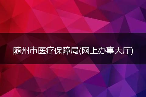 随州市医疗保障局(网上办事大厅)