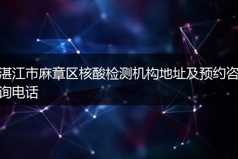 湛江市麻章区核酸检测机构地址及预约咨询电话