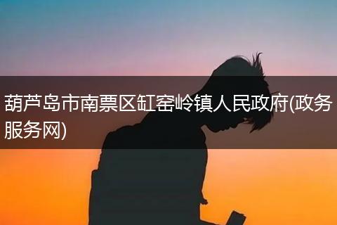 葫芦岛市南票区缸窑岭镇人民政府(政务服务网)