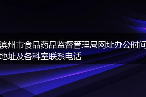滨州市食品药品监督管理局网址办公时间地址及各科室联系电话