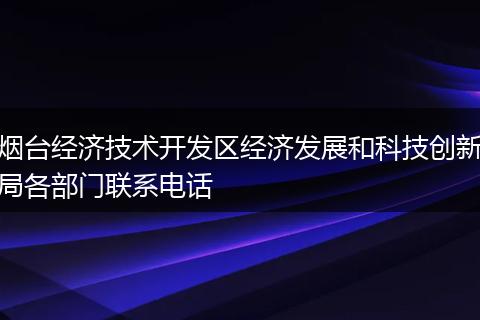 烟台经济技术开发区经济发展和科技创新局各部门联系电话