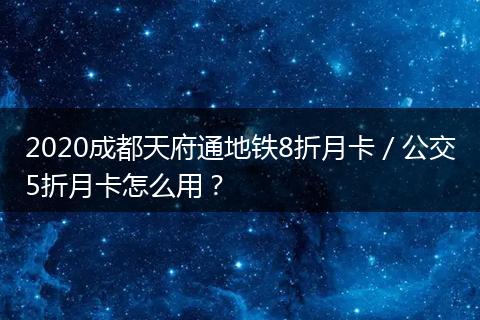 2020成都天府通地铁8折月卡／公交5折月卡怎么用？
