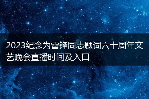 2023纪念为雷锋同志题词六十周年文艺晚会直播时间及入口