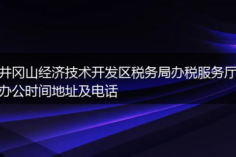 井冈山经济技术开发区税务局办税服务厅办公时间地址及电话