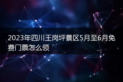 2023年四川王岗坪景区5月至6月免费门票怎么领
