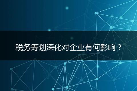 税务筹划深化对企业有何影响？