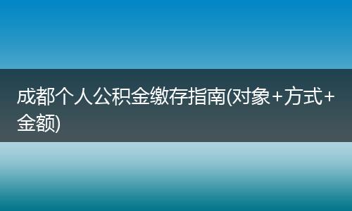 成都个人公积金缴存指南(对象+方式+金额)