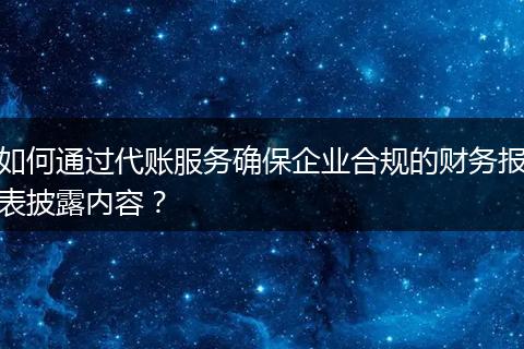 如何通过代账服务确保企业合规的财务报表披露内容?