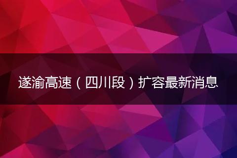 遂渝高速（四川段）扩容最新消息
