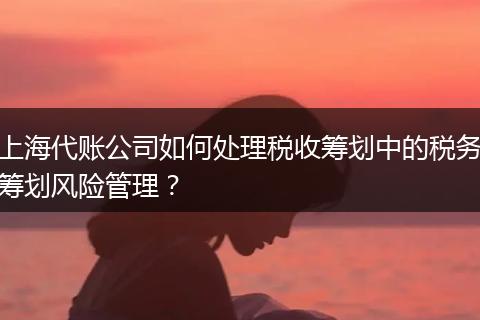 上海代账公司如何处理税收筹划中的税务筹划风险管理？