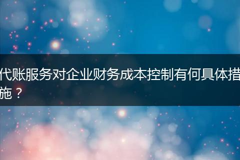 代账服务对企业财务成本控制有何具体措施?