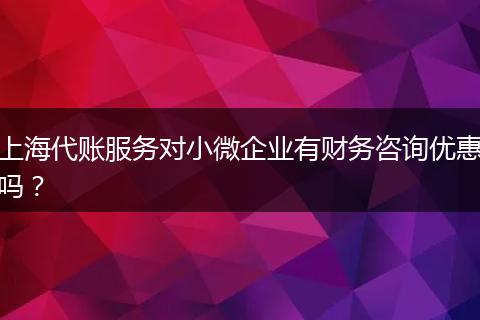 上海代账服务对小微企业有财务咨询优惠吗?