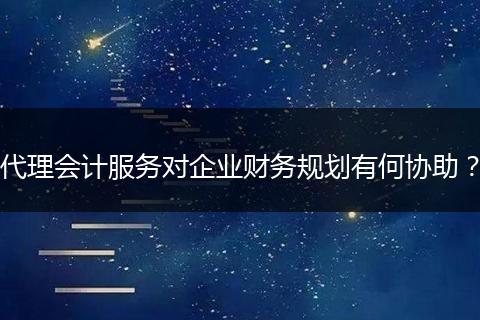 代理会计服务对企业财务规划有何协助?