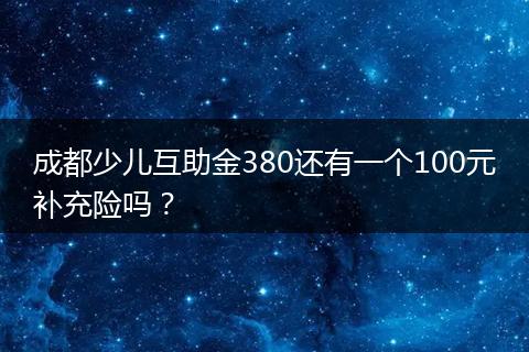 成都少儿互助金380还有一个100元补充险吗？