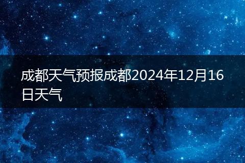 成都天气预报成都2024年12月16日天气
